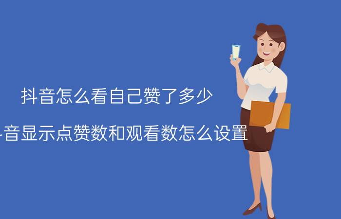 抖音怎么看自己赞了多少 抖音显示点赞数和观看数怎么设置？